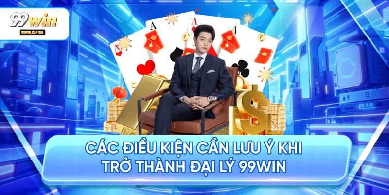 Các Điều Kiện Cần Lưu Ý Khi Trở Thành Đại Lý 99WIN