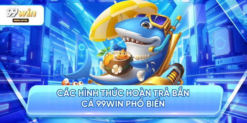 Các Hình Thức Hoàn Trả Bắn Cá 99WIN Phổ Biến