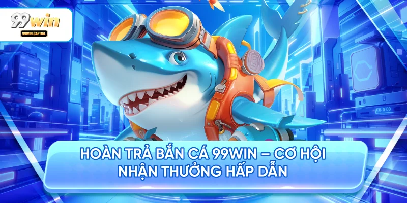 Hoàn Trả Bắn Cá 99WIN 