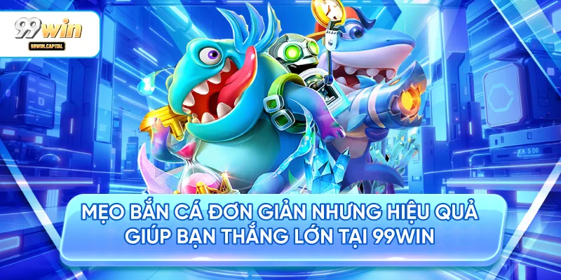 Mẹo Bắn Cá Đơn Giản Nhưng Hiệu Quả Giúp Bạn Thắng Lớn tại 99WIN