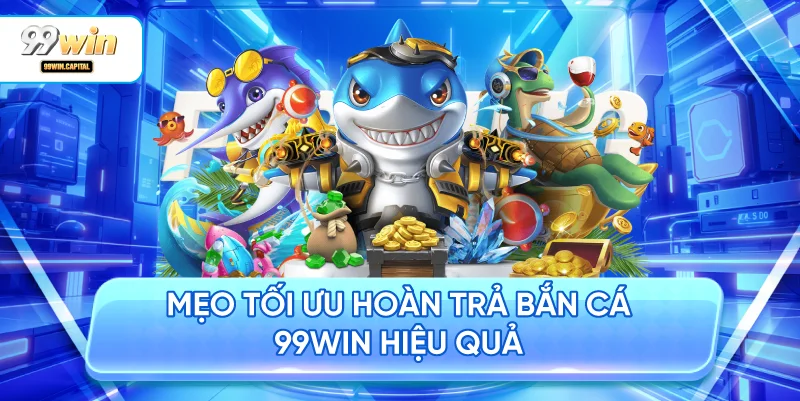 Mẹo Tối Ưu Hoàn Trả Bắn Cá 99WIN Hiệu Quả