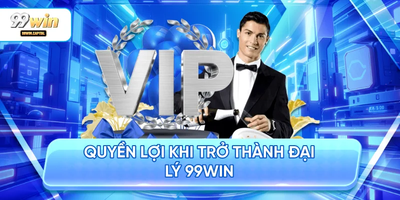 Quyền Lợi Khi Trở Thành Đại Lý 99WIN